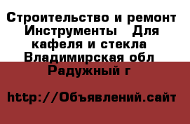 Строительство и ремонт Инструменты - Для кафеля и стекла. Владимирская обл.,Радужный г.